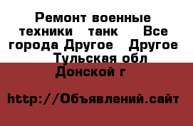 Ремонт военные техники ( танк)  - Все города Другое » Другое   . Тульская обл.,Донской г.